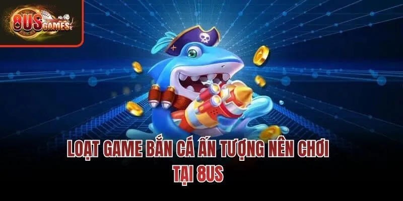 Loạt game bắn cá ấn tượng nên chơi tại 8us